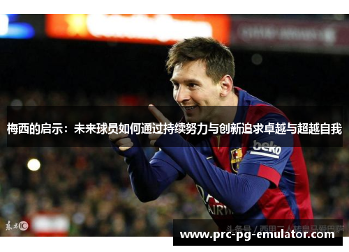 梅西的启示：未来球员如何通过持续努力与创新追求卓越与超越自我