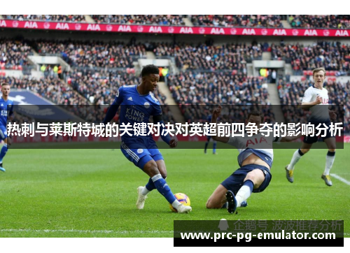 热刺与莱斯特城的关键对决对英超前四争夺的影响分析