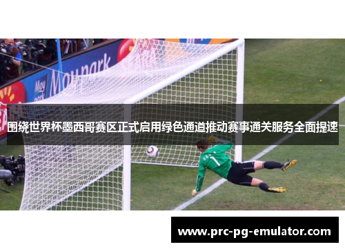 围绕世界杯墨西哥赛区正式启用绿色通道推动赛事通关服务全面提速