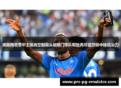 奥斯梅恩意甲主场高空制霸头槌破门率队取胜再尽显顶级中锋统治力 奥斯梅恩意甲主场高空制霸头槌破门率队取胜再尽显顶级中锋统治力