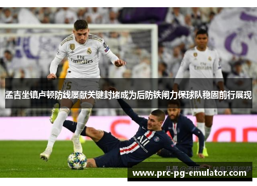 孟吉坐镇卢顿防线屡献关键封堵成为后防铁闸力保球队稳固前行展现 孟吉坐镇卢顿防线屡献关键封堵成为后防铁闸力保球队稳固前行展现