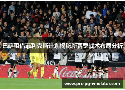 巴萨租借菲利克斯计划揭秘新赛季战术布局分析
