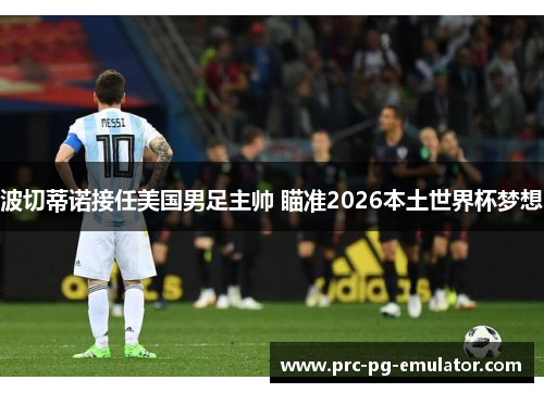 波切蒂诺接任美国男足主帅 瞄准2026本土世界杯梦想