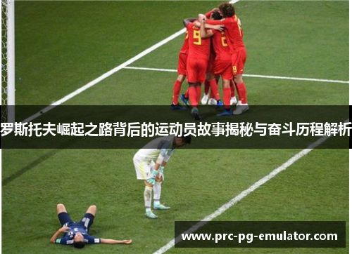 罗斯托夫崛起之路背后的运动员故事揭秘与奋斗历程解析