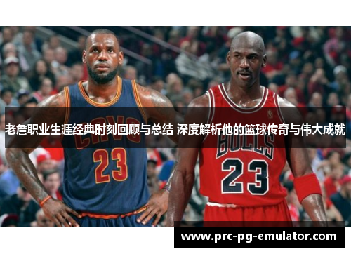 老詹职业生涯经典时刻回顾与总结 深度解析他的篮球传奇与伟大成就