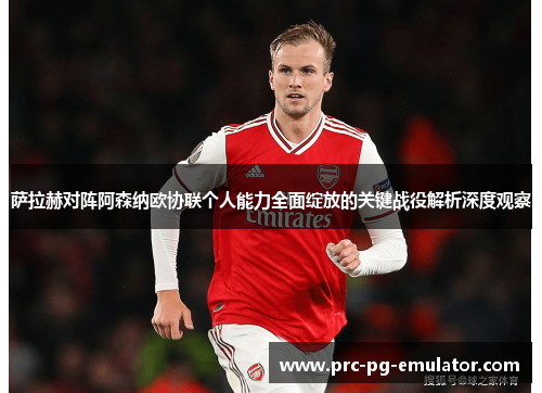 萨拉赫对阵阿森纳欧协联个人能力全面绽放的关键战役解析深度观察